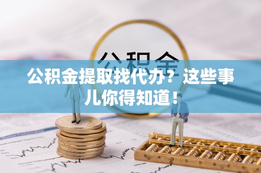 衡阳公积金提取找代办？这些事儿你得知道！