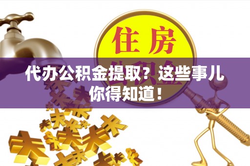 衡阳代办公积金提取？这些事儿你得知道！