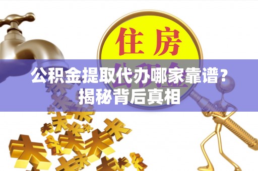 衡阳公积金提取代办哪家靠谱？揭秘背后真相