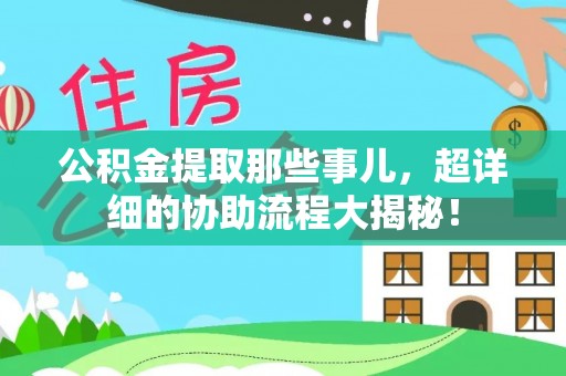 衡阳公积金提取那些事儿，超详细的协助流程大揭秘！