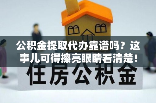衡阳公积金提取代办靠谱吗？这事儿可得擦亮眼睛看清楚！