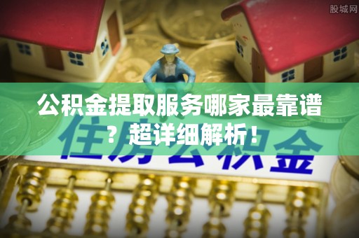 衡阳公积金提取服务哪家最靠谱？超详细解析！