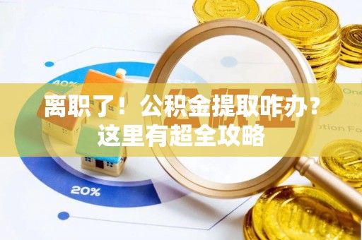 衡阳离职了！公积金提取咋办？这里有超全攻略