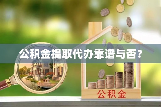 衡阳公积金提取代办靠谱与否？