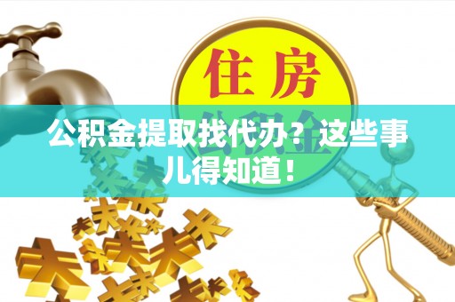 衡阳公积金提取找代办？这些事儿得知道！