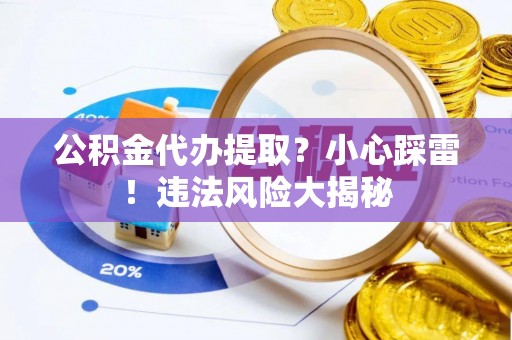 衡阳公积金代办提取？小心踩雷！违法风险大揭秘