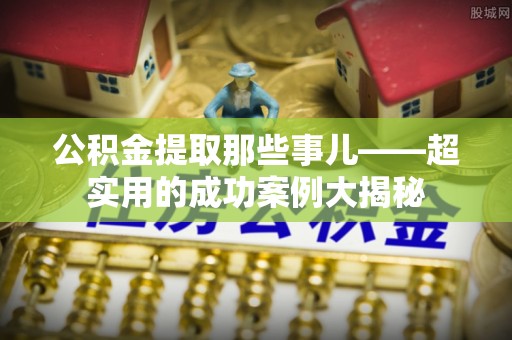 衡阳公积金提取那些事儿——超实用的成功案例大揭秘