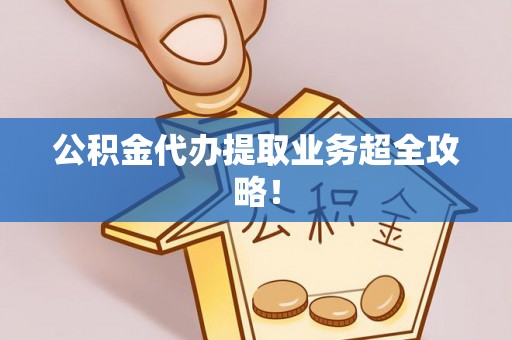 衡阳公积金代办提取业务超全攻略！