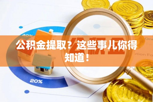 衡阳公积金提取？这些事儿你得知道！