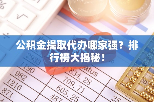 衡阳公积金提取代办哪家强？排行榜大揭秘！