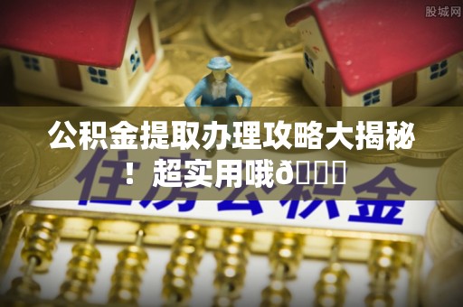 衡阳公积金提取办理攻略大揭秘！超实用哦😉