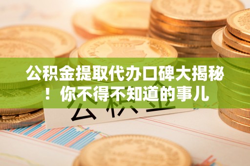 衡阳公积金提取代办口碑大揭秘！你不得不知道的事儿