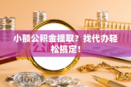 衡阳小额公积金提取？找代办轻松搞定！