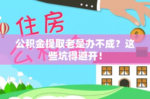 衡阳公积金提取老是办不成？这些坑得避开！