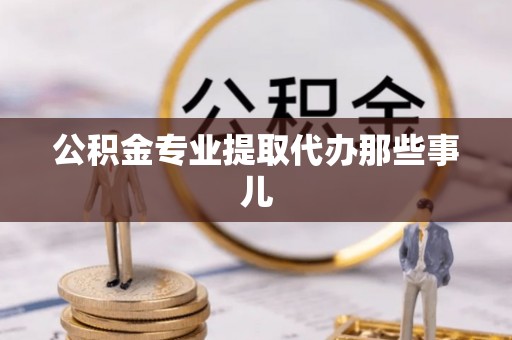 衡阳公积金专业提取代办那些事儿