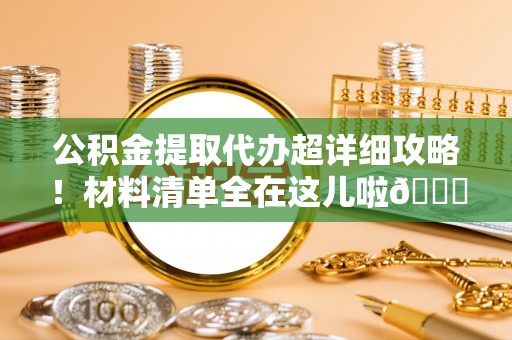 衡阳公积金提取代办超详细攻略！材料清单全在这儿啦😎