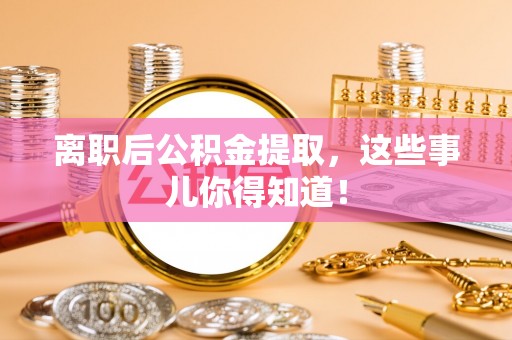 衡阳离职后公积金提取，这些事儿你得知道！