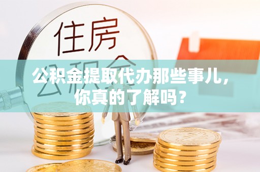 衡阳公积金提取代办那些事儿，你真的了解吗？