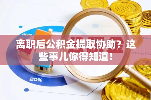 衡阳离职后公积金提取协助？这些事儿你得知道！