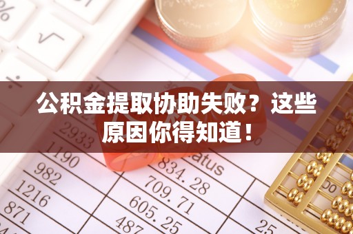 衡阳公积金提取协助失败？这些原因你得知道！
