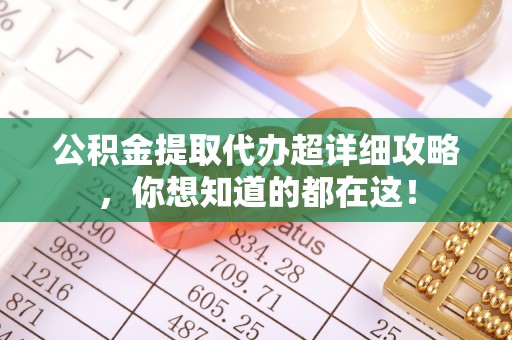 衡阳公积金提取代办超详细攻略，你想知道的都在这！