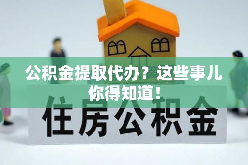 衡阳公积金提取代办？这些事儿你得知道！
