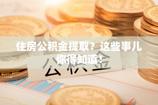 衡阳住房公积金提取？这些事儿你得知道！