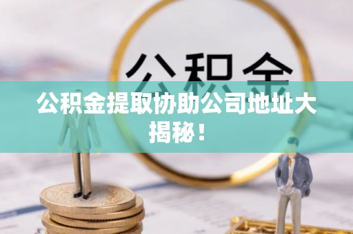 衡阳公积金提取协助公司地址大揭秘！
