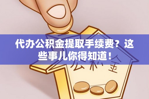 衡阳代办公积金提取手续费？这些事儿你得知道！