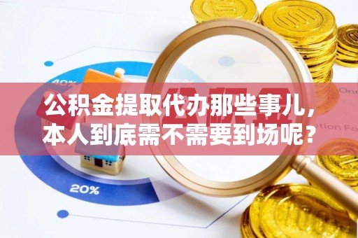 衡阳公积金提取代办那些事儿，本人到底需不需要到场呢？