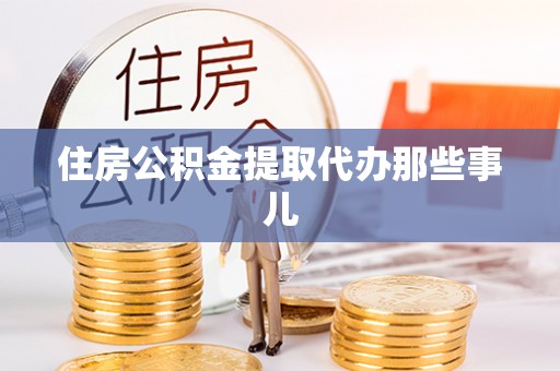 衡阳住房公积金提取代办那些事儿