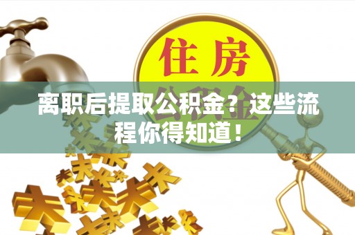 衡阳离职后提取公积金？这些流程你得知道！