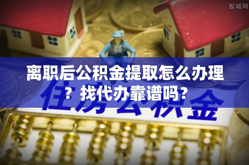 衡阳离职后公积金提取怎么办理？找代办靠谱吗？