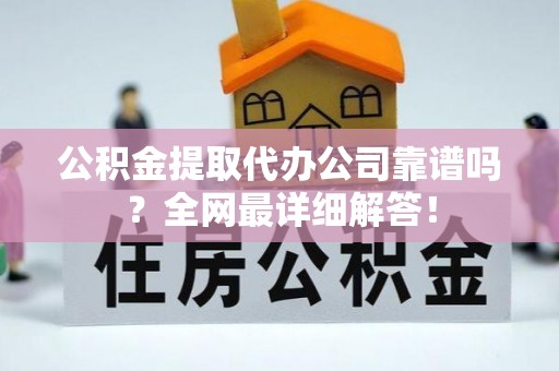 衡阳公积金提取代办公司靠谱吗？全网最详细解答！