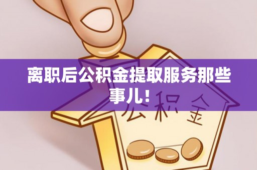 衡阳离职后公积金提取服务那些事儿！