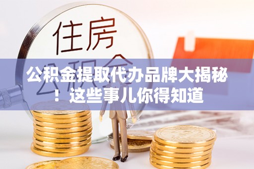 衡阳公积金提取代办品牌大揭秘！这些事儿你得知道