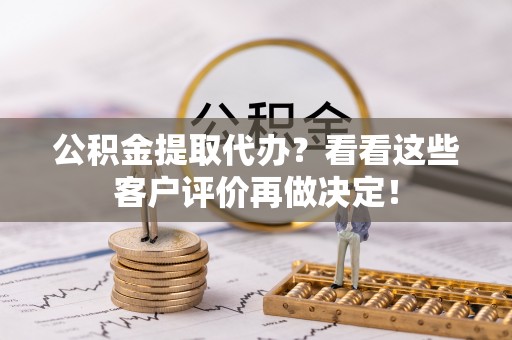 衡阳公积金提取代办？看看这些客户评价再做决定！