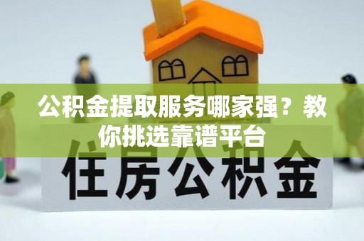 衡阳公积金提取服务哪家强？教你挑选靠谱平台
