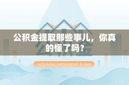 衡阳公积金提取那些事儿，你真的懂了吗？