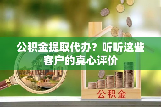 衡阳公积金提取代办？听听这些客户的真心评价