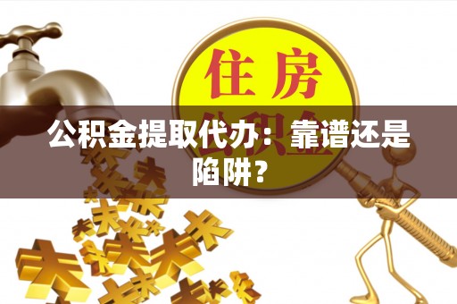 衡阳公积金提取代办：靠谱还是陷阱？