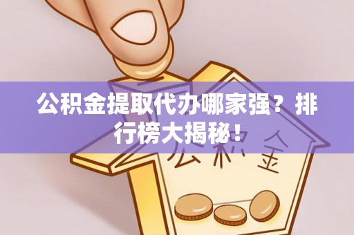 衡阳公积金提取代办哪家强？排行榜大揭秘！