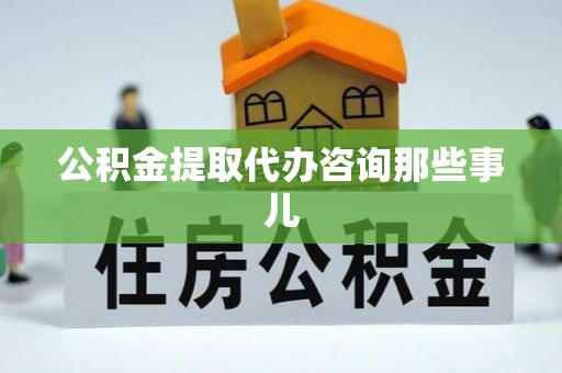 衡阳公积金提取代办咨询那些事儿