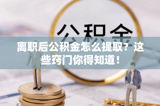 衡阳离职后公积金怎么提取？这些窍门你得知道！