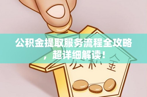 衡阳公积金提取服务流程全攻略，超详细解读！