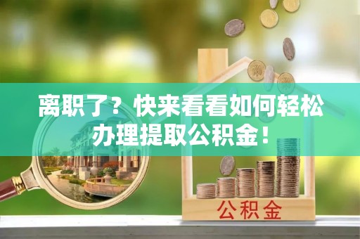 衡阳离职了？快来看看如何轻松办理提取公积金！