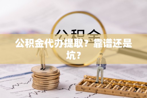 衡阳公积金代办提取？靠谱还是坑？