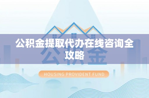 衡阳公积金提取代办在线咨询全攻略