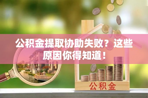 衡阳公积金提取协助失败？这些原因你得知道！