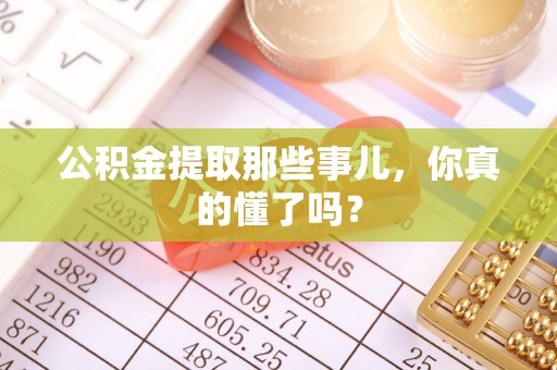 衡阳公积金提取那些事儿，你真的懂了吗？
